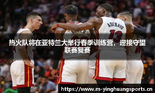 热火队将在亚特兰大举行春季训练营，迎接守望联赛复赛