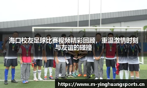 海口校友足球比赛视频精彩回顾，重温激情时刻与友谊的碰撞