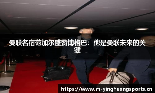 曼联名宿范加尔盛赞博格巴：他是曼联未来的关键